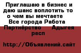 Приглашаю в бизнес и даю шанс воплотить то, о чем вы мечтаете!  - Все города Работа » Партнёрство   . Адыгея респ.